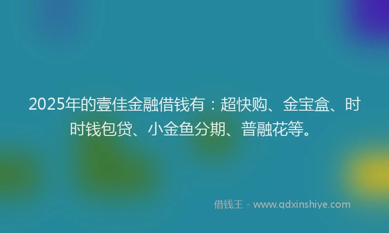 2025年的壹佳金融借钱有：超快购、金宝盒、时时钱包贷、小金鱼分期、普融花等。