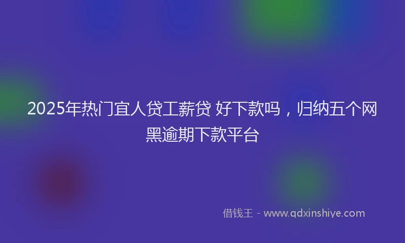 2025年热门宜人贷工薪贷 好下款吗，归纳五个网黑逾期下款平台