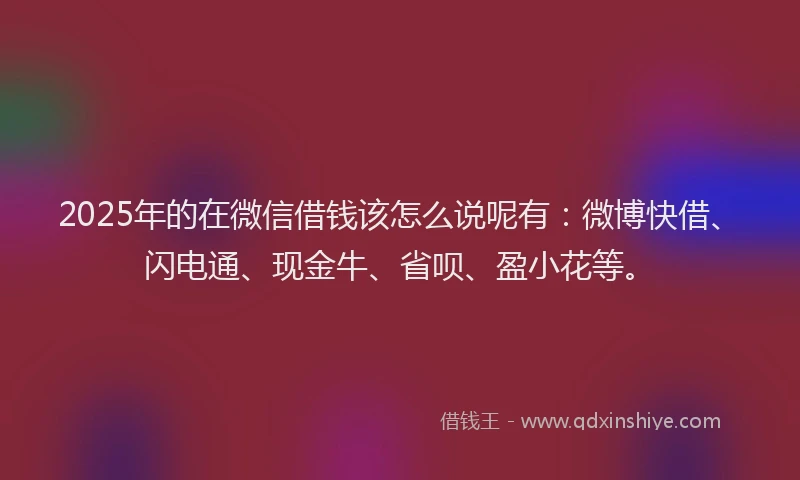 2025年的在微信借钱该怎么说呢有：微博快借、闪电通、现金牛、省呗、盈小花等。