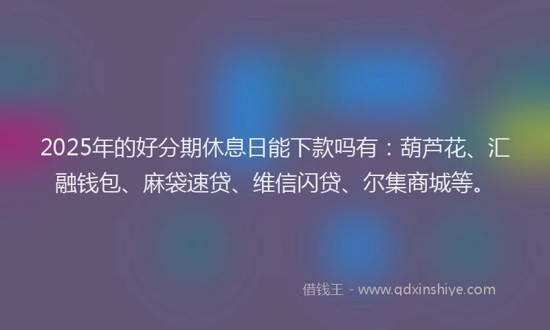 2025年的好分期休息日能下款吗有：葫芦花、汇融钱包、麻袋速贷、维信闪贷、尔集商城等。