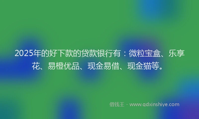 2025年的好下款的贷款银行有：微粒宝盒、乐享花、易橙优品、现金易借、现金猫等。