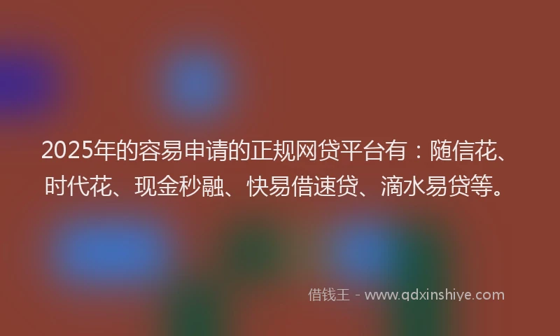 2025年的容易申请的正规网贷平台有：随信花、时代花、现金秒融、快易借速贷、滴水易贷等。