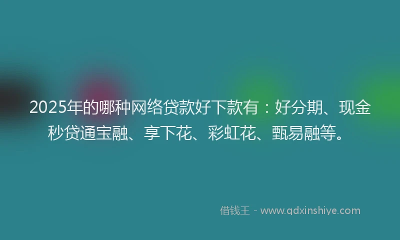 2025年的哪种网络贷款好下款有：好分期、现金秒贷通宝融、享下花、彩虹花、甄易融等。
