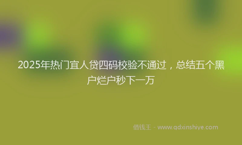 2025年热门宜人贷四码校验不通过，总结五个黑户烂户秒下一万
