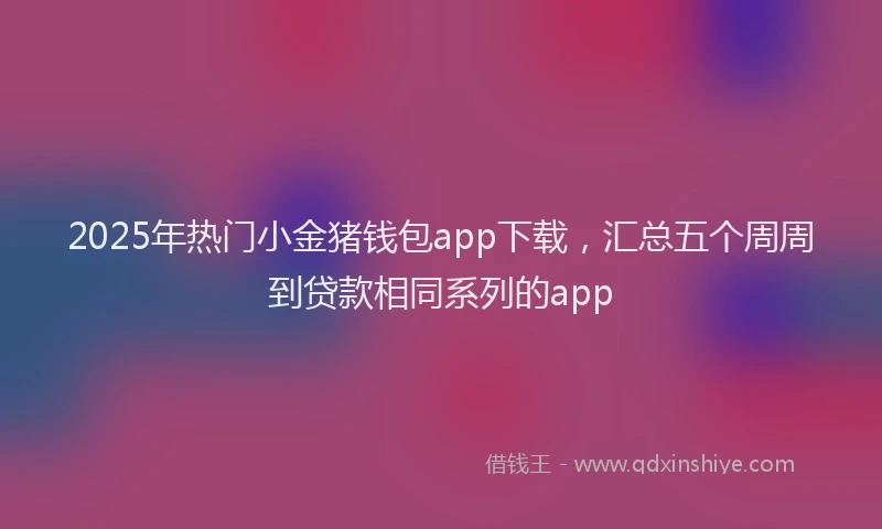 2025年热门小金猪钱包app下载，汇总五个周周到贷款相同系列的app