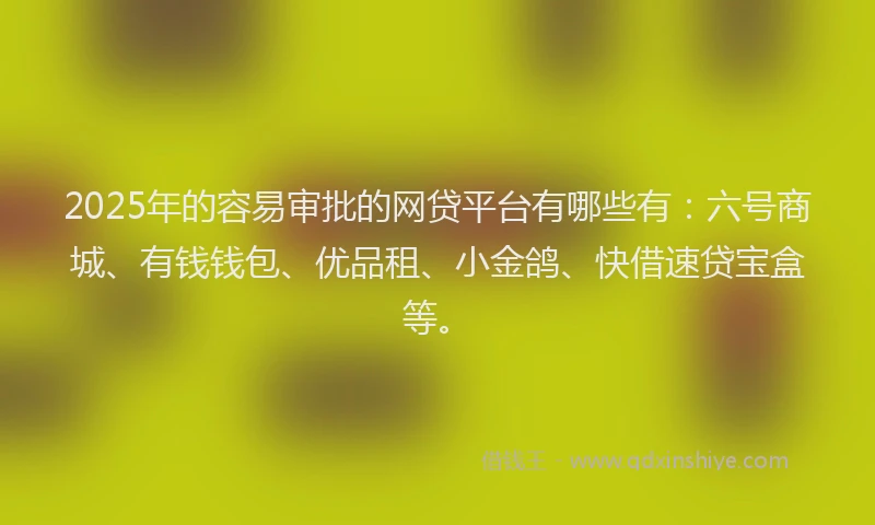 2025年的容易审批的网贷平台有哪些有：六号商城、有钱钱包、优品租、小金鸽、快借速贷宝盒等。