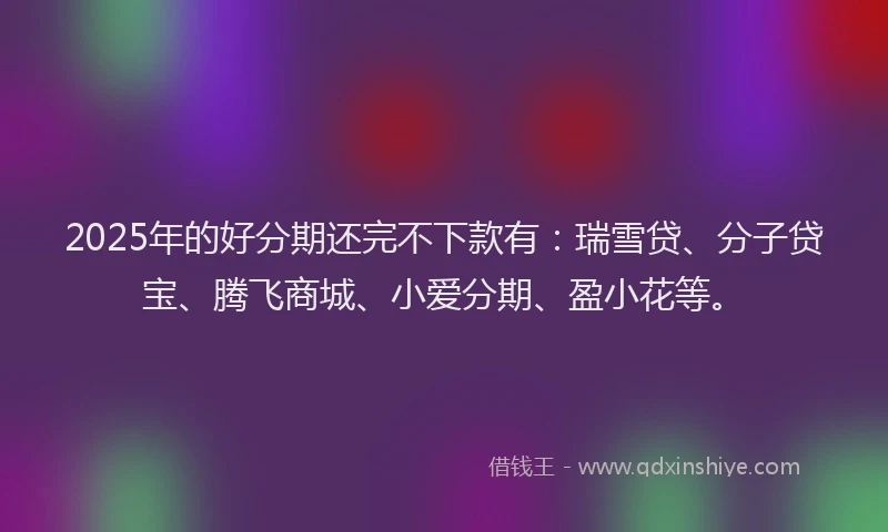 2025年的好分期还完不下款有：瑞雪贷、分子贷宝、腾飞商城、小爱分期、盈小花等。