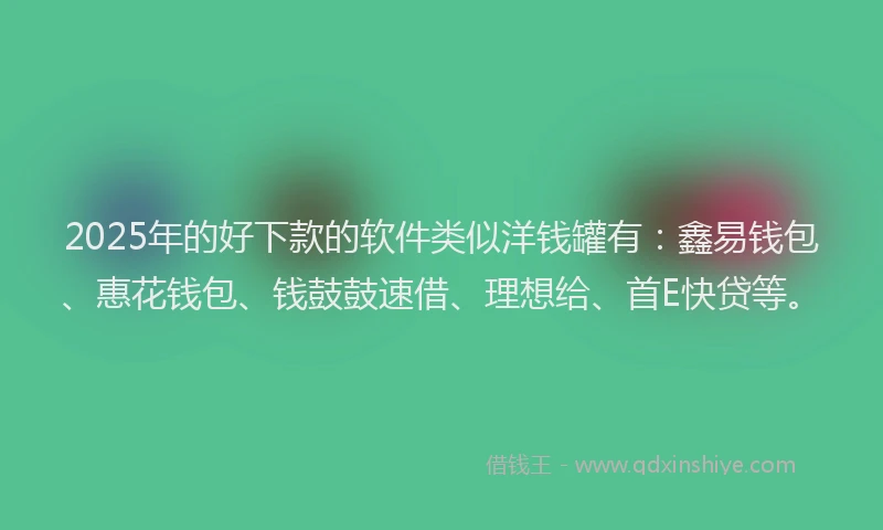 2025年的好下款的软件类似洋钱罐有：鑫易钱包、惠花钱包、钱鼓鼓速借、理想给、首E快贷等。