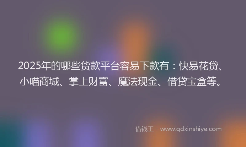 2025年的哪些货款平台容易下款有：快易花贷、小喵商城、掌上财富、魔法现金、借贷宝盒等。