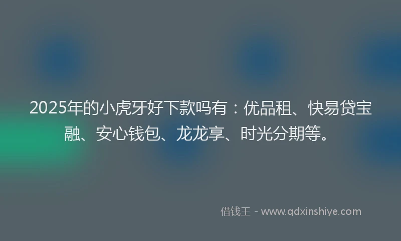 2025年的小虎牙好下款吗有：优品租、快易贷宝融、安心钱包、龙龙享、时光分期等。