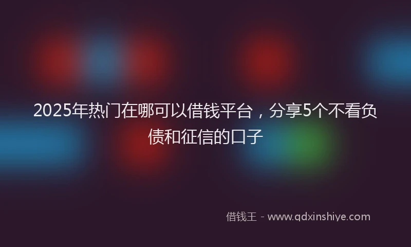 2025年热门在哪可以借钱平台，分享5个不看负债和征信的口子