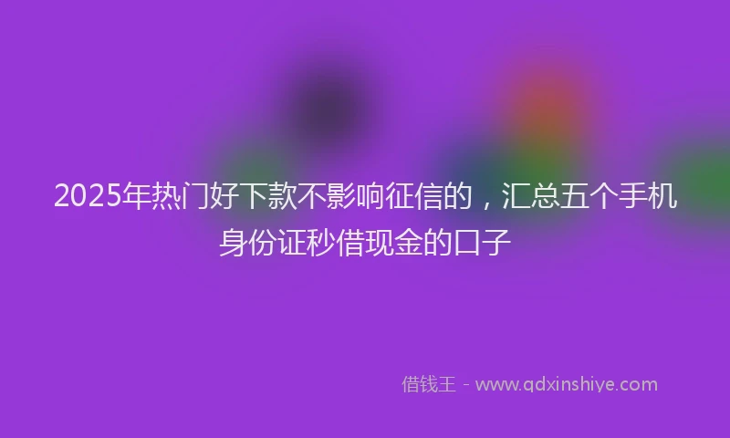 2025年热门好下款不影响征信的，汇总五个手机身份证秒借现金的口子