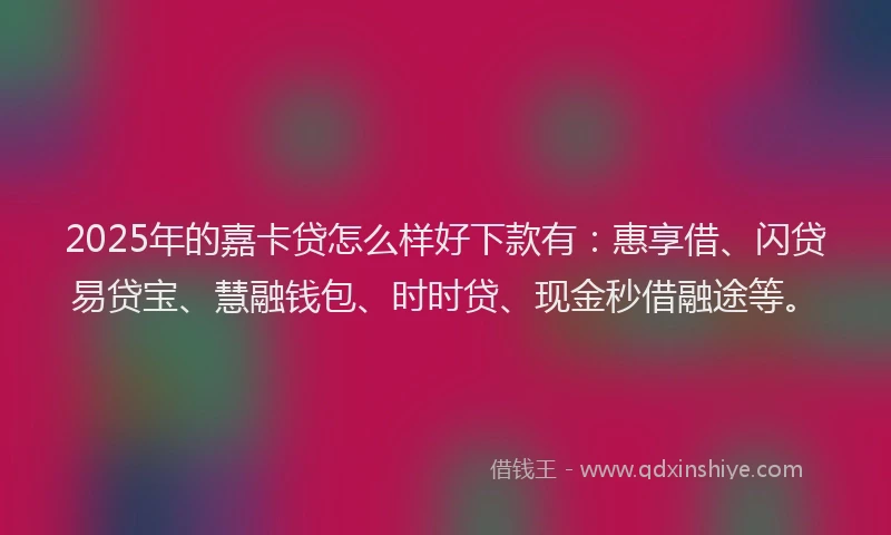 2025年的嘉卡贷怎么样好下款有：惠享借、闪贷易贷宝、慧融钱包、时时贷、现金秒借融途等。