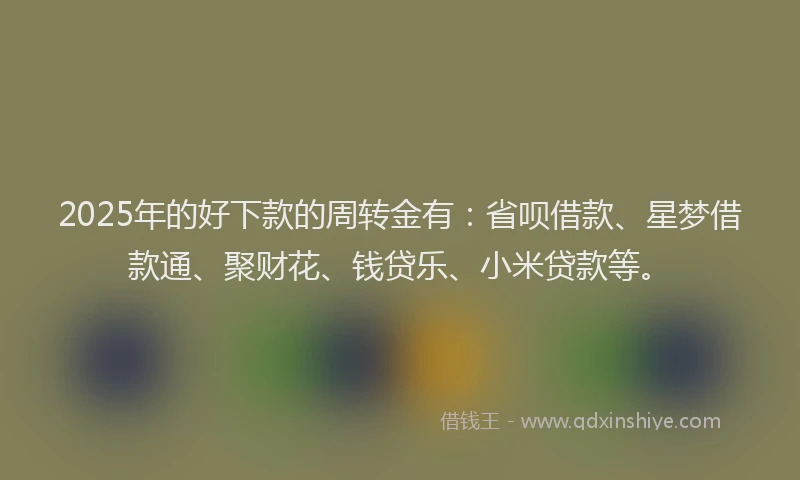 2025年的好下款的周转金有：省呗借款、星梦借款通、聚财花、钱贷乐、小米贷款等。