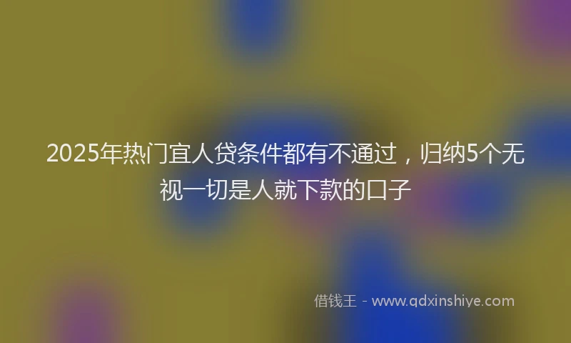 2025年热门宜人贷条件都有不通过，归纳5个无视一切是人就下款的口子