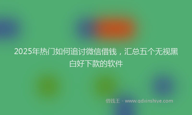 2025年热门如何追讨微信借钱，汇总五个无视黑白好下款的软件