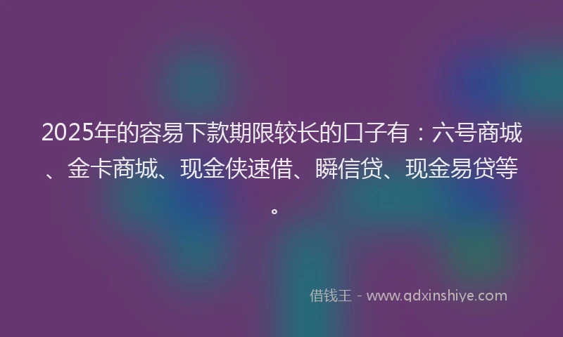 2025年的容易下款期限较长的口子有：六号商城、金卡商城、现金侠速借、瞬信贷、现金易贷等。