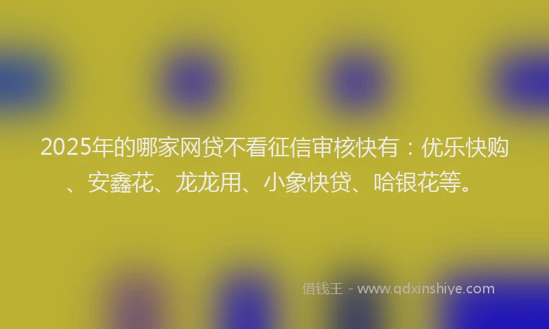 2025年的哪家网贷不看征信审核快有：优乐快购、安鑫花、龙龙用、小象快贷、哈银花等。