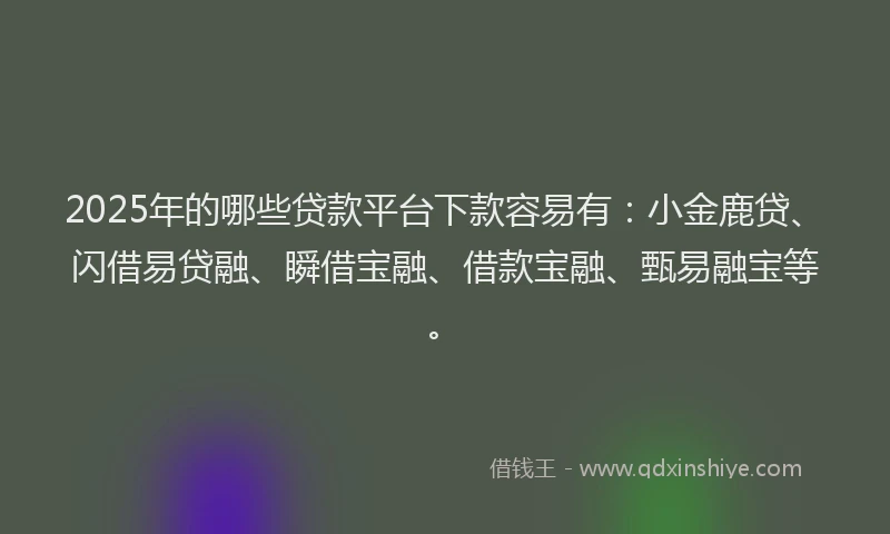 2025年的哪些贷款平台下款容易有：小金鹿贷、闪借易贷融、瞬借宝融、借款宝融、甄易融宝等。