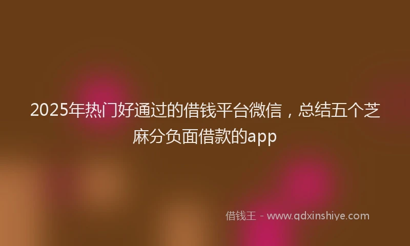 2025年热门好通过的借钱平台微信，总结五个芝麻分负面借款的app