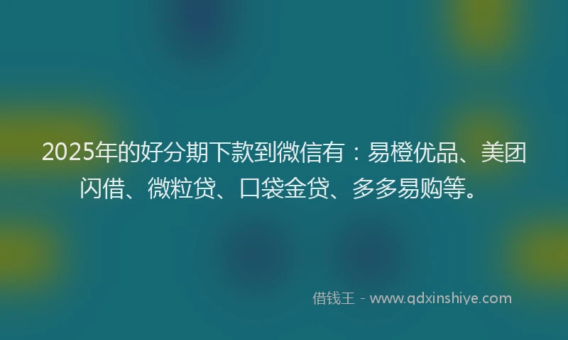 2025年的好分期下款到微信有：易橙优品、美团闪借、微粒贷、口袋金贷、多多易购等。