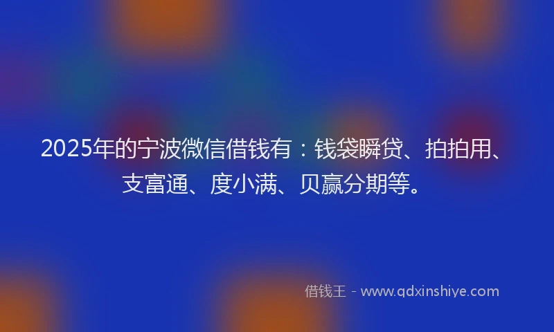 2025年的宁波微信借钱有：钱袋瞬贷、拍拍用、支富通、度小满、贝赢分期等。