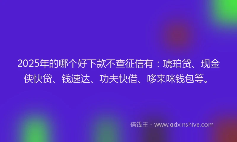 2025年的哪个好下款不查征信有：琥珀贷、现金侠快贷、钱速达、功夫快借、哆来咪钱包等。