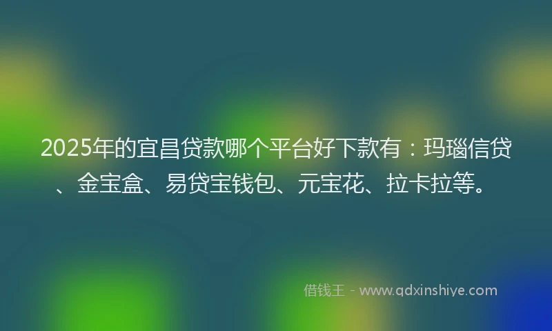 2025年的宜昌贷款哪个平台好下款有：玛瑙信贷、金宝盒、易贷宝钱包、元宝花、拉卡拉等。