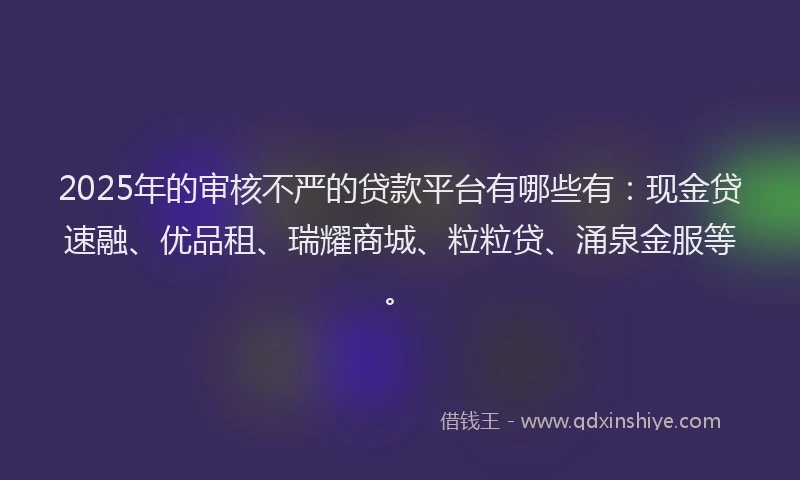 2025年的审核不严的贷款平台有哪些有：现金贷速融、优品租、瑞耀商城、粒粒贷、涌泉金服等。