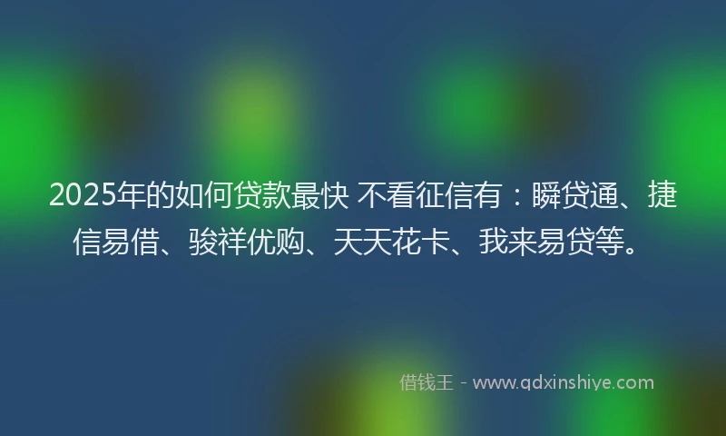 2025年的如何贷款最快 不看征信有：瞬贷通、捷信易借、骏祥优购、天天花卡、我来易贷等。
