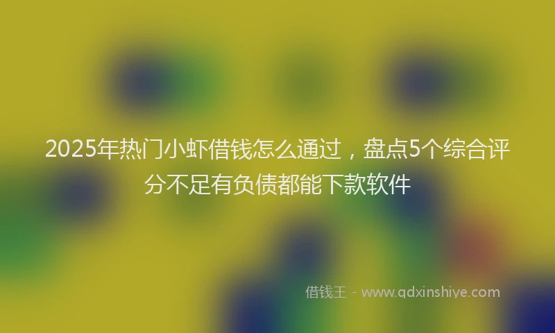 2025年热门小虾借钱怎么通过，盘点5个综合评分不足有负债都能下款软件