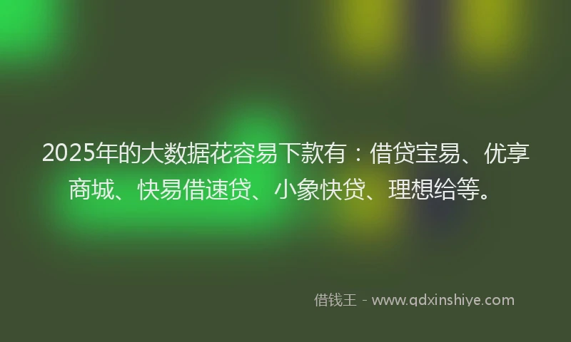 2025年的大数据花容易下款有：借贷宝易、优享商城、快易借速贷、小象快贷、理想给等。