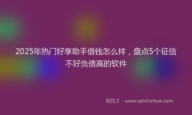 2025年热门好享助手借钱怎么样，盘点5个征信不好负债高的软件