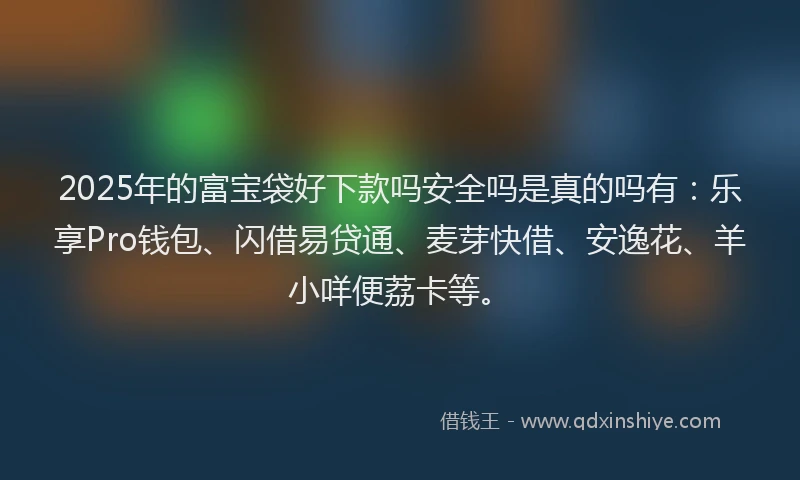 2025年的富宝袋好下款吗安全吗是真的吗有：乐享Pro钱包、闪借易贷通、麦芽快借、安逸花、羊小咩便荔卡等。
