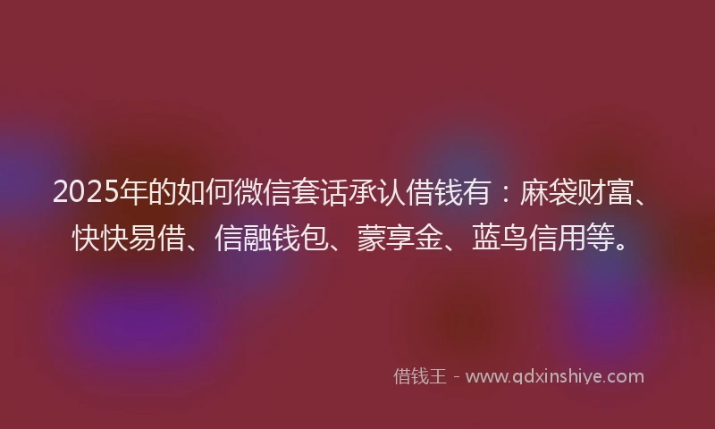 2025年的如何微信套话承认借钱有：麻袋财富、快快易借、信融钱包、蒙享金、蓝鸟信用等。