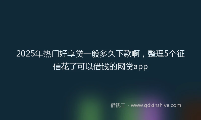2025年热门好享贷一般多久下款啊，整理5个征信花了可以借钱的网贷app