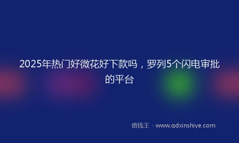 2025年热门好微花好下款吗，罗列5个闪电审批的平台