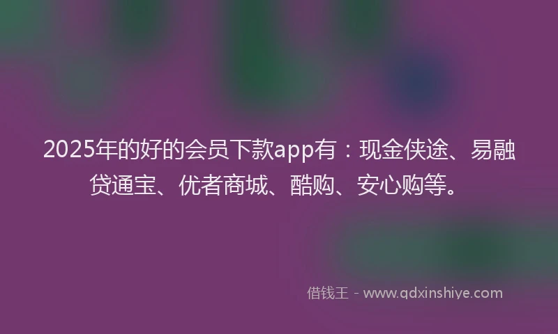 2025年的好的会员下款app有：现金侠途、易融贷通宝、优者商城、酷购、安心购等。