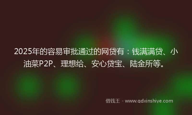 2025年的容易审批通过的网贷有：钱满满贷、小油菜P2P、理想给、安心贷宝、陆金所等。