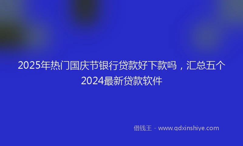 2025年热门国庆节银行贷款好下款吗，汇总五个2024最新贷款软件