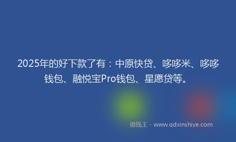 2025年的好下款了有：中原快贷、哆哆米、哆哆钱包、融悦宝Pro钱包、星愿贷等。