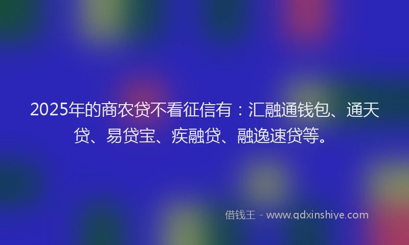 2025年的商农贷不看征信有：汇融通钱包、通天贷、易贷宝、疾融贷、融逸速贷等。