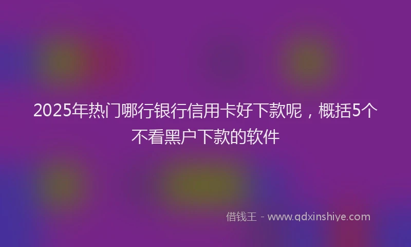 2025年热门哪行银行信用卡好下款呢，概括5个不看黑户下款的软件