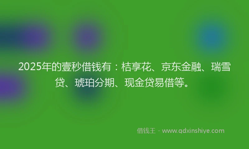 2025年的壹秒借钱有：桔享花、京东金融、瑞雪贷、琥珀分期、现金贷易借等。