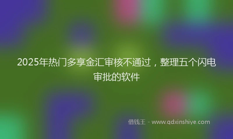 2025年热门多享金汇审核不通过，整理五个闪电审批的软件