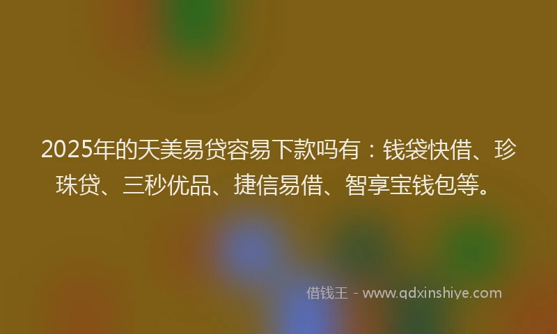 2025年的天美易贷容易下款吗有：钱袋快借、珍珠贷、三秒优品、捷信易借、智享宝钱包等。