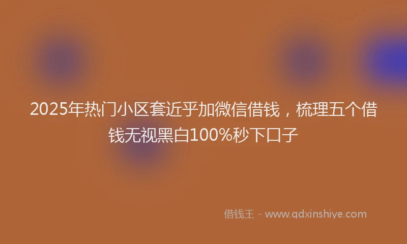2025年热门小区套近乎加微信借钱，梳理五个借钱无视黑白100%秒下口子