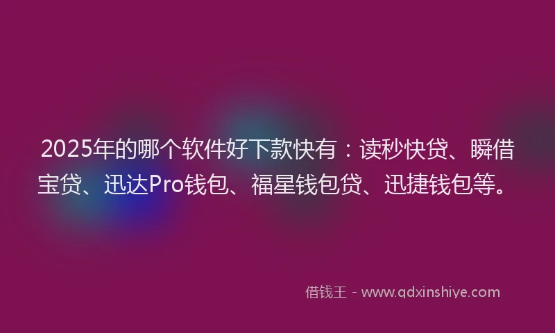 2025年的哪个软件好下款快有：读秒快贷、瞬借宝贷、迅达Pro钱包、福星钱包贷、迅捷钱包等。