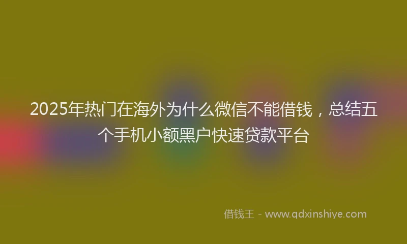 2025年热门在海外为什么微信不能借钱，总结五个手机小额黑户快速贷款平台