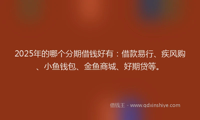 2025年的哪个分期借钱好有：借款易行、疾风购、小鱼钱包、金鱼商城、好期贷等。